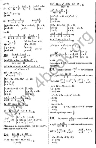3c=l;
1 1 -3
2) 6* 2x 6 ’ 6л:
1 .
6 ’
-2 6 = 6x;
6x ^ 0;
* = -2: x = -2;
: * 0;
1’
3 =
x + 1 ,
x - 1 ’
3( x - l ) = x + l;
= 2;
4)
Зл: - д; = 1+ 3;
x ^ l ;
3 1 -4
2x = 4;
X 1;
4x + 4 x + 1 8 ’ 4(* + l) 8 ’
-3
4 (ї + 1) 8 ’
- 2 = x + l;
x + l * 0 ;
990 2
J
C+ 6 3 x - 7
* + l x - 2
-3-8 = 3 4(x + l);
4(x + l)5t0;
X = -3;
x ; t - l;
x = -3.
= 5;
(x -2 )(2 x + 6) + (x + l)(3 x -7 )
(x + l)(x - 2 )
2д^ + 6 х -4 х -1 2 + Зх^-7х + З х -7 ..g.
x ‘'- 2 x + x - 2
5 x ^ -2 x -1 9 _ 5
x * - x - 2 1 ’
5 x *-2 x -1 9 = 5 (x '- x - 2 );
x + l;tO ;
x - 2 ^ 0 ;
-2x + 5x = 19-10;
x * - l ;
x * 2;
x - 2 x +2 8
* + 2 x - 2 x ^ -4
3x = 9;
x ^ -1 ; x = 3.
X 2;
= 0;
( х - 2Г + ( х + 2У - 8
x ^ - 4
x * -4 x + 4 + x^ + 4x + 4 - 8
2x“
x '- 4
2x“ = 0;
= 0;
I * -4
= 0;
x = 0;
x * - 2; x = 0.
x ^ 2;
x + 2?;0;
x-2 ? t0 ;
Рівняння нерівносильні, бо не мають
однакових розв’язків.
230. 3 X -1 2 ^X J:12^^
х - 3 X
х(3 х-1 2 ) + (х - 3 )(х + 12)
л:(х-3)
з х ^ - іг х + х ^ '+ іг х - з х - з б
х (х -З )
4х" -З х -3 6 _ 4
х(х - 3) ” 1 ’
4 х '- 3 х - 3 6 = 4 (х '-3 х ):
х^О;
х-Зт^О;
1 2 х-3 х = 36;
х^О;
X ^3;
=4
;
9х = 36;
х^О ; х = 4.
хзіЗ;
х + 1 ^х -1
х - 2 х + 1 х^ '-І
(x + l ) 4 ( x - l f - 2
х^ '-І
х Ч 2 х + 1+ х ^ -2 х + 1 -2
- = 0;
L
’ =0;
= 0;
= 0;
х^'-І
'2 х' = 0;
х -1 ;іО ;
■х+ 1?іО;
х = 0.
Оскільки 4 О, то дані рівняння нерів-
2х^
(х -1 )(х + 1)
х = 0;
х * 1;
х * - 1;
носильні.
231. Згідно умови початковий
(х - 5 ) + 14
дріб, дріб ^ -------- обернении до ньо-
, х + 9 , х - 5
го,тобто г = 1:
х + 9
х - 1 * ' X ’ х - 1 х - 5 ’
(х + 9 )(х -5 ) = х (х -1 );
х-1?^0;
x-5viO ;
х^ -5 х + 9 х -4 5 -х ^ + х = 0;
х ^ І;
х * 5 ;
5 х -4 5 = 0;
х*-, X = 9. Тоді X - 5 = 4 і почат-
х * 5 ;
(0
Q.
U
го
і£
S
X
т
.5
с
о
S
ю
с :
<
ковий дріб дорівнює —.
232.
а дріб
тобто
За умовою
х + 8
(х + 3 )-1
х + 8 , X
; — початковий дріб,
х + 2
= 1:
х + 3
— обернений до нього,
х + 8 х+ 3
х + 3 ’ х + 2
х(х + 8) = (х + 2)(х + 3);
х + 2?їО;
х * 0;
СО
sa
pg
w
w
w
.
4
b
o
o
k
.
o
r
g
 
