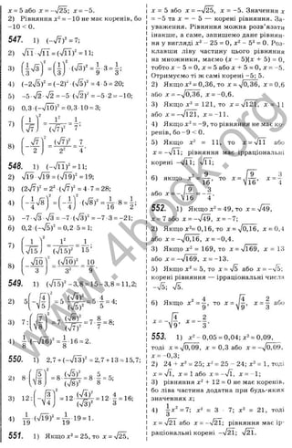 л
х = Ь або X =--л/25; х = -5.
2) Рівняння = -1 0 не має коренів, бо
-10 <0.
547. 1 )
2) 7 и ч /Г Ї = (%/ГЇ)' = 11;
a
З
3) (7 3 f = -| 3 = |;
4) (-2V5)" = (-2)^ (ч/б)" = 4-5 = 20;
5) - о 72 ч/
2 = -5 (v'2)' = -5-2 = -10;
6) = 0 ,3 1 0 = 3;
1 У 1- 1.
7 ’
7)
8)
2
’(V7)^ ■
( J 7 f
548. 1
) (-Vnf =ii;
2) n
/T9 n
/
i 9 = ( x
/
i 9)' = 19;
3) (2n
/7)= = 2' (n/ ? )'= 4-7 = 28;
5) -7 -7 з -Тз = - 7 (Т з)" = -7-3 = -21;
6) 0,2-(-N/5f = 0,2-5 = 1;
1
ч/І5
8)
УГоУ (V lo f ^10
" з з" ' 9 ■
549. 1) (%/Ї5)"-3 ,8 = 15-3,8 = 11,2;
2)
3) 7:
4
V5
'
8
= 5-1 = 4;
- 5 - ^
i S f
„ (T s f 7 8 „
4) 1 - ( - Л в ) - . і 16.2.
550. 1) 2,7 + (-7ЇЗ)'^ =2,7-1-13 = 15,7;
2) 8-
fs'
8
(V5)^ 5 _ _
■ д а - ® 8 - ^ ’
3) 12: = 1 2 - Ь ^ = 12-| = 16;
(73)^ З
4) I ^ ( V i i f = ~ 1 9 = l.
55'/. 1) Якщо = 25, то д
: = %^5,
X = 5 або X = - у [ ^ , X = -5. Значення х
= -5 та л: = - 5 — корені рівняння. За­
уваження. Рівняння можна розв’язати
інакше, а саме, запишемо дане рівнян­
ня у вигляді - 25 = О, х ‘ ~ 5^ = 0. Роз­
клавши ліву частину цього рівняння
на .множники, маємо (х - 5)(х -ь 5) = О,
тобто х - Ь = 0 , х = 5 або х + 5 = 0, х = -5.
Отримуємо ті ж самі корені -5; 5.
2) Якщо = 0,36, то X = л/оі^б, д
: = 0,6
або х = -л/0Гзб, д
: = -0,6.
3) Якщо = 121, то X = л/і21, X = 11
або X = -Vl21, х = - П .
4) Якщо х^ = -9, то рівняння не має ко­
ренів, бо -9 <0.
5) Якщо X- = 11, то х~^Дл або
X = -Т ІЇ; рівняння має ірраціональні
корені -уі її; л
/ЇТ;
9 З
/ їб ’ ^ = 4
6 ) ЯКЩО т о
16
/9 3
а б о х = - ^ - = - - .
552. 1) Якщо х" = 49, то X = n/49,
X = 7 або X = -V49, х = -7;
2) Якщо х^= 0,16, то X = -7о,16, х = 0,4
або X = -^0,16, х = -0,4.
3) Якщо х^ = 169, то X = /і69, X = 13
або X = -%/і69, х = -13.
5) Якщо X* = 5, то X = n
/
s або х = -/5;
корені рівняння — ірраціональні числа
-VS;
6) Якщо X =-g, то -^= у д . = 3
” 4 — І-
553. 1) х" - 0,05 = 0,04; х^ = 0,09,
тоді X = 70709, X = 0,3 або х = -^0,09,
х = -0,3;
2) 2 4 -Ь х* = 25; х^ = 25 - 24; х^= 1, ТОДІ
Х = л/Г, х = 1 а б о х = -/Г, х = --1;
3) рівняння х^ -Ь 12 = О не має коренів,
бо ліва частина додатна при будь-яких
значеннях х;
4) = х" = З - 7; х^ = 21, тоді
X = л/2Ї або X = -42Л рівняння має ір­
раціональні корені -Т 2 Ї; V S .
w
w
w
.
4
b
o
o
k
.
o
r
g
 
