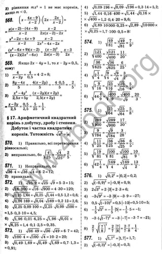 3) рівняння mx^ = 1 не має коренів,
якЩ® ш <0.
« « •
х ( х - 2 ) - ( 4 х - 9 ) х - 2
х - 2 2 х { х - 2 ) - 2 х
х ‘ - 2 х - 4 х + 9 х - 2
х - 2 ' 2 х ^ - 4 х - 2 х
( х ^ - 6 х + Щ х - 2 ) { x - 3 f х - 3
~ ( х - 2 ) ( 2 х ‘ - 6 х ) 2 х ( х - 3 ) 2х
S69, Якщо 2ж - 4у = 1, то ж- 2і/= 0,5,
тому:
4 4
= 4 2 = 8:
х -2 у 0,5
8 у - 4 х 4(х-2і/) 4 0,5 2.
5 5 5 5 ’
:»:‘‘ -4у^ _ и -2 у )(х + 2у)
2,Ьх + Ьу 2,5(х + 2у)
х - 2 у _ 0 , 5 _ 5 _ 1
2,5 2,5 25 5 ’
§ 17. Арифметичний квадратний
корінь з добутку, дробу і степеня.
Добуток і частка квадратних
коренів. Тотожність /о^= |
а
|
570. 1) Правильно, всі перетворення
ріввосильні;
« V4 2
2 ) неправильно, бо у — = - j ~ = - .
1) Неправильно, бо
' л/36-4=ч/36 л/4=6 2= 12;
'2) правильно.
572. 1 ) ■ j 2 ^ = - M S = b Z = b-,
■ 2) Vl6 ■
900 = л/ї6 ч/900 = 4 30 = 120;
3 ) 70254^4 =ч/0^>/М4 =0,5 1,2= 0,6;
4) V0,04 169 =>/004 >/їб9 = 0,2 13= 2,6;
5) ^2,25 0,09 100 = 7 ^ ^/Ö
ІÖ
9 ^/ЇÖÖ=
= 1,50,310 = 4,5;
6) 0,01 6,25 = ^ / ї^ V0,01 X
X -^ 2 5 = 1,4 0,1-2,5 = 0,35.
573. 1) 736-49 = >/36 ч
/49 = 6 7 = 42;
2 ) VlOO 4=>Я00 7 Ї = 10 2 = 20;
3) ^0,49 1,69 = 7049 ^/^69 = 0,7 1,3 =
= 0,91;
4) V0,09 196 = v/ÖiÖ9>/l96 = 0,3 14= 5,2;
5) ч/і,44 0,16-400 =>/1,44 V0.16 х
X >/4ÖÖ= l,2 0,4-20 = 9,6;
6) ^2,89 10ООО-0,25 = л/2.89 ОООх
xVo,25 = l,7-100-0,5 = 8i
574. 1)
[49 л/І9 7.
У81 >/8Ї 9’
/121 л/121 _ 11.
/400 ■ л
/iÖÖ 20’
3) ^
/36 6 .
/625 ■
' V625 25’
М =
[9 s/9 3
4 VJ 2’
/Й
'V16
n
/
25 5
V l6 “ 4’
6) ^
h l
7400
" 79 =
20
3
575. 1)
/25
64
7 ^ 5.
7б4 8 ’
|289 ^289 17
/900 v/900 ЗО’
3) ^1 ®
79 3 .
/784 ■ Т т ії 28’
L 11 [36 7 ^ _ 6 .
/'25 = V25 ^ 5’
N
L 19 /юо _ Тіоо _ 10
1^81 =  81 9 ’
/
“ г
7і 69
“ 74 '
13
2 •
576. 1) Vo,2" = |
0
,2
|= 0
,2
;
Г
О
О.
_у
и
о
S
S
X
т
ё :
сс
с
S
LÜ
ш
L _
<
2) V (-0 .9 f =|-0,9( = 0,9;
3) 2Тз^= 2-13|= 2-3 = 6;
4) -Зч/^ = -3-|9| = -3-9 = -27;
5) 0,5 V (-IO )“=0,5 |-10|= 0,5-10=5;
6, - 1 J P . _ 1 H . - 1 5 - і :
7) -3 -(V (-7 f =-3-|-7|=-3-7 = -21;
8) I
'7 ' ^ 2 7 2 7
.8> 7 8 7-8
577. 1) V v^ =|
i.7
|= i.7;
2) =|-0,3| = 0,3;
ва
РО
w
w
w
.
4
b
o
o
k
.
o
r
g
 