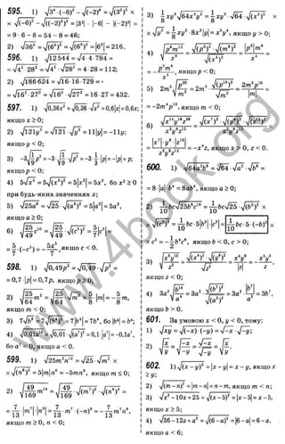 пз
Q-
_u
и
0
г
о
S
1
т
>ч
Q.
5
’с
о
3
ю
ш
1_
1=:
<
595. 1 ) 7з’ (-б )' - V (- 2 f =V (3 ')' X
X V (-6)' -% /((-2f)' =|3^| ■|-6| - К-2Я =
= 9 6 - 8 = 5 4 -8 = 46;
2) sfa^ = =yj(6^f =|6'| = 216.
596. 1) ^12 544 = s/4-4 784 =
= = V ? •V28^ = 4•28 = 112;
2) 7l86 624 = Vl6 16-729 = '
= V l6'-27' =/їб^ ■^/2^ = 16■27 = 432.
597. 1 ) 7 а зб 7 = Д зб л/7=о,б|х|=о,бх;
якщод:>0;
2) = л / т л / ? ^ = іі|г/|= -іі!/:
якщо І/< 0;
3) -3 ^ | 7 = -3-J|x/7=-3|b|=-|p| = p;
якщор < 0;
4) 5%/?’ = 5 V (*')' =5|д:'|= 5л:% бо > О
при будь-яких значеннях д
е
;
5) V25a® = у І ^ - ^ ( а У =5|а'| = 5а
якщо а > 0;
= ^.(_<;*) = _5|__якщос <0.
598. 1) ^0,49р^= 7 0 4 9 -^ =
= 0,7-|р| = 0,7р, якщ ор>0;
5
_ [25 Г Т 5 І І
64"* - У б і '/™ = 8 'Н = - 8 '" ’
CM
СЧІ
со
і
якщо т < 0 ;
3) 7 V ^ = ? V ( ^ = 7|6'|= 7b б о М = 6<;
4) yj0,01a'* =7оЖ ■^/(ä7 =0Д|а'| = -0,1о'.
бо < О, якщо а < 0.
599. 1) ^І25т^п'^ = n / 2 5 -n / ^ х
X7(л‘ =5|т|л® =-5/пл®, я к щ от<0 ;
якщо т > 0 , п < 0 ;
3) | v V 6 4 ? 7 = | W 6 4 . V Ü ¥
X = І ■
8 jc' |
і/
|= . якщо у > 0;
X
. , 3 ^ 6
= -■- 'f , якщо р < 0 ;
V Т ;;;? |т|
= -2 т “р'°, якщо m < 0;
.v.3,.8-,12 ^ З .,8 ^ 1 2 “
д
: 1
/ 2
■і/■
х у г
— = -х *2, якщо X > О, г < 0.
^ у ^
600. 1) V ilö v =V64VÖ^V^ =
= 8■|
a
| &
■
* = 8aft‘ , якщо a > 0;
2) j^ftcV25feV‘’ = ^ b c ^ J ( i ^ X
х 7 ^ ^ = З^Ьс 5 И . И =
X с* = - i b '‘c“, якщо b < 0 , о 0;
C v n
/
ö^ n
/(77 x v x v
V— = - ^ = - —
якщо г < 0;
0„2 jb^ ^ 2 о 2 ^ 0
1
.1
4) 3“ V ^ = 3 a . ^ = 3 a . ^ = 3b,
якщо b > 0.
601. 3a умовою X < 0, у < Q, тому:
1
) -Jxy = s l(-x ) (-y ) = у
Р х ■
602. i ) V ( i r ^ = |x-j/|= x - I/, ЯКЩО X
2) ^{m- = [m- n
|= n- m, якщо m < n;
3) Vx‘'-10x + 25 = V(x-5)' =|x-5| = x-5,
якщ ох>5;
4) -Узб-12а + а* =sl{&-af =|б-а| = 6-а,
якщо а < 6;
w
w
w
.
4
b
o
o
k
.
o
r
g
 