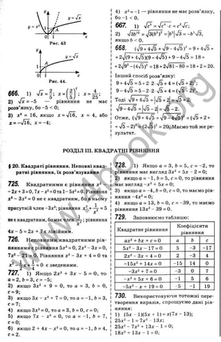 Рис. 43
y= 'Jx
Рис. 44.
ISS. ,> Л . | ; „ ( І ) ’; „ А ,
2) vx = -5 — рівняння не має
розв’язку, бо -5 < 0;
3) х‘ = 16, якщо х = 'Лб, X = 4, або
зс= —
Vl6, J
C= -4;
4) л:^= - 1 — рівняння не має розв’язку,
бо -1 < 0.
667. 1) V? =Vc‘ c=с‘'ч/
с;
2) ^/з6^ = ^/з(&^ = |Ь"|^/з = -b ’ ^/з,
якщо Ь < 0.
668. (7э + 4%/5+/9-4>/5)" =9 + 4ч/5 +
+ 2^/(9+ 4r^)(9-4>y5) + 9-4v'5= 18 +
+ 2 ^ / І М 4 ^ = 18+ = 18+ 2= 20.
Інший спосіб розв’язку:
9+ 4V5 = 5+ 2-2-s/5+4 = (V5 + 2)';
9 -4 n/
5 = 5 - 2 -2 У5 + 4 = (ч/5-2^.
Тоді V9+ W 5 = ч
/5+ 2 = %
/
5+ 2;
У І 9 - 4 ^ = n/5-2 =^/5-2.
Отже, (V9 + 4 ^ + V9^^T4^)==(V5 + 2+
+ /Е-2У = (2-Jbf = 20. Маємо той же ре­
зультат.
РОЗДІЛ III. КВАДРАТНІ РІВНЯННЯ
§ 20. Квадраті рівняння. Неповні квад­
ратні рівняння, їх розв’язування
725. Квадратними е рівняння -
- + З= О
, 7і - х“= Ота 1- 5і^ =0. Рівняння
ж
* - Зл* = О не є квадратним, бо в ньому
присутній член -3;с’; рівняння + -^ = 5
неє квадратним, бо має член ^ ; рівняння
х'“
4ж - 5 = 2х + 7 є лінійним.
726. Неповними квадратними рів­
няннями є рівняння 5х^ = О, 2х^ - Зх = О,
7х* -2 1 = 0 . Рівняння - Зх + 4 = О та
х“- і х + і = 0 є зведеними.
727. 1) Якщо 2х“ + Зх - 5 = О, то
а= 2, Ь= 3, с = -5;
2) якщо Зх^ + 9 = О, то а = З, і> = О,
с = 9;
3) якщо Зх - х^ + 7 = О, то а = -1, і) = З,
с = 7;
4) якщо Зх^ = О, то а = З, &= О, с = 0;
5) якщо 7х - = О, то а = -1, Ь = 7,
с = 0;
6) якщо 2 + 4х - х^ = О, то U = -1, ft = 4,
с = 2.
728. 1) Якщо а = з, Ь = 5, с = -2 , то
рівняння має вигляд Зх^ + 5х - 2 = 0;
2) якщо а = -1 , ft= 5, с = О, то рівняння
має вигляд -х^ + 5х = 0;
3) якщо а = -4 , ft= О, с = О, то маємо рів­
няння -4х^ = 0;
4) якщо а = 13, ft = О, с = -39, то маємо
рівняння ІЗх^ - 39 = 0.
729. Заповнюємо таблицю:
Квадратне рівняння
Коефіцієнти
рівняння
ах2 + ftx + с = 0 а ft с
5x2- З х - 17 = 0 5 -3 -17
2x2 - Зх + 4 = 0 2 -3 4
-15x2 + 14х = 0 -15 14 0
-3x2 + 7 = 0 -3 0 7
-х2 + 5х + 6 = 0 -1 5 6
-5 х 2 -х + 19 = 0 -5 -1 19
730. Використовуючи тотожні пере­
творення виразів, спрощуємо дані рів­
няння:
1) (5 х -1 )(5 х + 1) = х ( 7 х - 13);
2 5х"- 1 = 7x2 „ 13J-.
25x2- 7x2+ ІЗх -1 = 0 ;
18x2+ 1 3 х - 1=0;
w
w
w
.
4
b
o
o
k
.
o
r
g
 