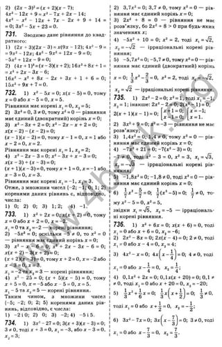 2) (2 x -3 )“= (x + 2 )(x -7 ):
4^2 - 12x + 9 = д
:2- 7x + 2x - 14;
4x^ - - 12д: + 7ї - 2л: + 9 + 14 =
= 0 ;3х2 -5 х + 23 = 0.
731. Зводимо дане рівняння до квад­
ратного:
1) (2х + 3)(2д:-3) = л:(9д:-12);4д:^-9 =
= 9д-2- 12х; 4х^ - 9х^ + 12л: - 9 = 0;
-5л:2+ 1 2 х -9 = 0;
2) (4д- + 1)^= (х -3 )(х + 2);16х2 + 8л: + 1=
= х^ + 2 х - 3 х - 6 ;
16х^ - + 8д: - 2л: + Зх + 1 + 6 = 0
,•
15д:2+9д:+7=0.
732. 1) - 5jr = 0; х(х - 5) = о, тому
ж= Оабо X - 5 = О, X = 5.
Рівняння має корені х, = 0, х^ = 5;
2) = О, З т
іО, тому = О — рівняння
має єдиний (двократний) корінь х = 0;
3) х ^ - З х + 2 = 0 ; х ^ - 2 х - х + 2 = 0;
х ( х - 2 ) - ( х - 2 ) = 0;
(х - 1 ) ( х ~ 2) = О, тому л: - 1 = О, X= 1 або
х - 2 = 0,х = 2.
Рівняння має корені х, = 1, х^ = 2;
4) х 2 - 2 х - 3 = 0 ;х ^ -3 х + х - 3 = 0;
х (х -3 ) + ( х - 3) = 0;
(х + 1 )(х - 3) = 0, тому х + 1= 0, х = -1 або
х - 3 = 0,х = 3.
Рівняння має корені Xj = -1, х^ = 3.
Отже, з множини чисел {-2; -1; 0; 1; 2}
коренями даних рівнянь є, відповідно,
числа:
1) 0; 2) 0; 3) 1; 2; 4) -1.
733. 1) х^ + 2х = 0; х(х + 2) = о, тому
X = Оабо X + 2 = О, X = -2.
Х
| = Ота Xj =-2 — корені рівняння;
2) - 5 х ‘ = 0; оскільки -5 О, то х^ = О
— рівняння має єдиний корінь х = 0;
3) х^ - X - 6 = 0; х^ + 2х - Зх - 6 = 0;
х(х + 2 )-3 (х + 2) = 0;
(X + 2)(х - 3) = 0, тому X + 2= О, х = -2 або
х - 3 = 0,х = 3.
X, = -2 та Xj = З — корені рівняння;
4) х^ - 25 = 0; (х + 5)(х - 5) = О, тому
X + 5 = О, X = -5 або X - 5 = О, X = 5.
Xj - 5 та Xj = 5 — корені рівняння.
Таким чином, з множини чисел
{-5; -2; 0; 2; 5} коренями даних рів­
нянь, відповідно, є числа:
1) -2 іО ; 2) 0; 3) -2; 4) -5 і 5.
734. 1) 3х^-27 = 0;3 (х-ь3 )(х-3 ) = 0;
3^0, тоді X -t
- З = О, X, = -З, або х - З = О,
X =3;
2) 3,7х^ = 0; 3,7 О, тому х^ = О — рів­
няння має єдиний корінь х = 0;
3) 2х“ -1-8 = 0 — рівняння не має
розв’язку, бо 2х^ -t- 8 > О при будь-яких
значеннях х;
4 ) -5х^ -І- 10 = 0; х^ = 2, тоді X, = s/2,
Xj = -'v/2 — ірраціональні корені рів­
няння;
5) -5,7х^ = 0;-5,7?іО, томух^ = 0 — рів­
няння має єдиний (двократний) корінь
х = 0; = х^ = 2, тоді Х; = -л/2,
х^ = 4 І — ірраціональні корені рівняння.
735. 1) 2х^-2 = 0;х^ = 1,тодіх, = -1,
X, = 1; інакше: 2х^ - 2 = 0; 2(х^ - 1) = 0;
2 (х+ 1 )(х - 1) = 0;
х-ь1 = 0; х = -1;
х - 1 = 0; [х = 1.
2) 3x^-f9 = 0;x^ = -3 — рівняннянемає
розв’язку;
3) 1,4х^ = 0; 1,4 ^ О, тому х^ = О — рів­
няння має єдиний корінь х = 0;
4) -7 х2 -І-2 1 =0 ;-7 (х“ - 3 ) = 0;
-7 О, тоді - З = О, х^ = З, X , = 7 3 ,
Х2= -7 з — ірраціональні корені рів­
няння;
5) -1,8x2 = 0; -1,8 О, тоді х^ = О — рів­
няння має єдиний корінь х = 0;
6) у х “ - | = 0; і(х ^ - б ) = 0; і=^0, то­
му х ^ -5 = 0, х^ = 5,
звідки Х; = ~ІЬ, Xj = -5 — ірраціональ­
ні корені рівняння.
736. 1) х^ -t
- 6х = 0; х(х -І- 6) = О, тоді
Xj = О або X 4
- 6 = О, Xj = -6;
2) 2х^ - 8х = 0; 2х(х - 4) = 0; 2 О, тоді
X, = О або X - 4 = О, Xj = 4;
3) 4 х ^ -х = 0 ;4 х = 0; 4 зі О, т о д і
х , = 0 а б о х - і = 0, х , = і ;
1 4 4
4 ) 0,1х2-і-2х = 0:0,1х(х-і-20) = 0;0,1зі
ф О, т о д і Xj = О а б о X -І- 20 = О, Xj = -20;
5 ) | х Ч
т о д іХ | = О а б о х - ь ^ = 0, х^ = - ^ ;
6) Зх^-7х = 0: Зх х -:^ 3/0, тоді
х, = 0або J :-| = 0, х^= | .
w
w
w
.
4
b
o
o
k
.
o
r
g
 