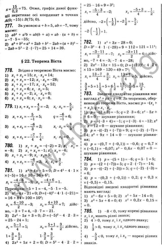 = 75. Отже, графік даної функ-
0,2
дії перетинає осі координат в точках
^ (0 ;-1 5 )iß (7 5 ;0 ).
777. За умовою а + Ь =5, аЬ = -7, тому
маємо:
1) аЬ^ + а‘Ь = аЬ{Ь + а) = ab ■(а + Ь) =
= -7 -5 = -35;
2) а‘ + Ь‘ = а‘ + 2аЬ + Ь^~ 2аЬ = (а + ЬУ -
- 2аЬ = 5^ - 2 •(-7 ) = 25 + 14 = 39.
§ 22. Теорема Вієта
778. Згідно з теоремою Вієта маємо:
1) ж,+ ij= 1 5 ;x , ^2=14;
2) ж,+ д
:2= -1 2 ;д
:, •X2 = -28,■
3) х^ + х^ = - П ; х ^ - х^ = 52;
4) ї , + Х2= 6; д
:; Х2 = 5;
5) л , + j;j= -2 ;X j J:j= 0;
6) х, + х^ = 0; Xj - х^ = -8.
779.1)х,+х, =-^=-2
; х, х,=-^;
2) j
c
,+X2 = - ^ = 5; 9 = ^ = 6;
3) *,+JC, = - ^ = 2; ^г^2 = -тт:
4 ) X j + J C j - 4 ~ 4 ’
780. 1)X, + X, = -(-2 ) = 2; д:, X, =
= -8; 2) Xj + ^2 = -1 ; X, ■Х2= -6;
3) X,+Х2 = -9; Xj •Х
2= 5;
g Q
4 ) Х,+Хг = - — = 3; JCr*2 = 2 '
781. 1) x“ + 4 x - 5 = 0; D = 4 2 - 4 - ї х
X (-5 ) = 1 6 + 30 = 36 = 62;
_ _ 4 ^ _ . -4 + 6 _
* 1 - 2 - * 2 - 2
Перевірка; -5 + 1 = -4, -5 1= -5.
2) x='-4x-21 = 0;D = (-4 )2 -4 1 (-2 1 ) =
= 16 + 84 = 100=10^;
= .і»о -
HO, - 3 + 7 = 4, -З - 7 = -2 1 .
3) 2 х ^ -5 х + 3 = 0 ;Л = (-5 )2 -4 2 3 =
= 2 5 -2 4 = 1;
- ! = § ■
5+ 1 З
^ 2 = —^ = 2 ’ Діи'=“0
>
1 з _ з
2 2‘
4) 2 х ' + 5 х + 2 = 0; D = 5' - 4 • 2 ■2 =
X, = = -2;
= 2 5 - 16 = 9 = 3“;
-5 + 3 1.
2 ’
Д ій с н о - - 2 І = -^ -
2 2 ’
-2 = 1.
782. 1) х2 + З х -2 8 = 0;
J
5= 3“- 4 1 •(-28) = 9 + 112 = 121 = 1Р;
. . = Z 3 ^ = _V; х, = ^ = 4; Дійс­
но,-7 + 4 = -3 ;- 7 4 =-2 8 ;
2) 2х“- 1 3 х + 15 = 0;Z) = (-1 3 )2 -4 2х
х15 = 169- 120 = 49 = 7“;
13-7 З 13+7 с -
X, = j — = 2' ^2 =—
3 ^ . , 1 ^ . _ „ 1 13. З . 15
- + 5 = 1 - + 5 - 6 - = - ; - 5 = - .
783. Зведене квадратне рівняння має
вигляд х“+ рх - g = О. За теоремою, обер­
неноюдо теореми Вієта, маємо: р = -(Xj +
+ x^);q = x^x^.
1) р = ~(2 + 3) = -5 ;? = 2 3 = 6 ;x“-5 x +
+ 6 = 0 — шукане рівняння;
2) р = -(-3 + 4) = -1 ;9 = (-3 ) 4 = -1 2 ;х“
- х - 1 2 = 0 — шукане рівняння;
3) р = - ( ( - 2 ) + (-7 )) = 9; 9 = (-2 ) (-7 ) =
14; х“ + 9х + 14 = О — шукане рівнян­
ня;
4) р = -(0,7 + (-0,1)) = -0,6; g = 0,7 X
X (-0,1) = -0,07; x“ - 0,6х - 0,07 = О —
шукане рівняння.
784. 1) р = -(5 + 1 ) = -6 ;7 = 5 - 1= 5;
2) р = -(2 + (-7 ))= 5 ;? = 2 (-7 ) = -14;
3) р = -((-2 ) + (-3 )) = 5;д = (-2 ) (-3 ) =
= 6;
4) р = -(0,3 + (-0,5)) = 0,2; ? = 0,3 х
X (-0,5) = -0,15.
Відповідні зведені квадратні рівняння
мають вигляд:
1) х“- 6 х + 5 = 0;2) х“+ 5 х -1 4 = 0;
3) х “+ 5х + 6 = 0;4) х“ + 0 ,2х-0,15 =
= 0.
785. 1) -8 < о, тому корені рівняння
X j і X j мають різні знаки;
2) 4 > О, тому X , і X j одного знаку;
3) і> 0 , тому X, і Xj одного знаку;
О
4) О
, тому X, і Xj — корені різних
w
w
w
.
4
b
o
o
k
.
o
r
g
 