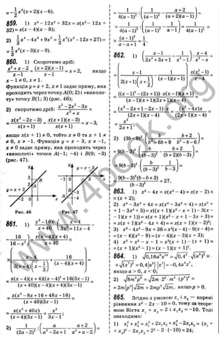 859. 1) л г З - + 32л: = х(х“- 12x +
32) = x(x - 4)(x - 8);
2) i x ^ - 4 x ^ + 9x^ = ^ x 4 x ‘ - 12x + 27) =
3 о
= і х Ч х - 3 ) ( х - 9 ) .
860. 1) Скоротимо дріб:
£ і ± ^ = М М = . + 2, я к щ о
х - 1 х - 1
х - 1 ^ 0 , х ^ І .
функція у = х + 2 , х Ф І задає пряму, яка
проходить через точкуА(0; 2)1 «виколо­
ту» точку В(1; 3) (рис. 46);
•
<
г х ^ - 2 х ^ - З х
2) скоротимо дріб: ------=
-----------=
х^ + х
х ( х ^ - 2 х - 3 ) _ х{х + 1 ) { х - 3 ) _
~ х(ж + 1) х(х + )
якщо х(х + 1) 5
і о, тобто лс? іО т ах+1 ^
* О, X ^ -1. Функція у = X - З, X Ф -1,
* ^ О задає пряму, яка проходить через
«виколоті* точки А (-1 ; -4 ) і В(0; -3 )
(рис. 47).
^ _ ix * (x + 2 ) ( x - 6 ).
у> к
3
2, W

! = Х + 2/
Х г 0 1
V,
‘ У = х - ^
-1! 0 / г * х
в
< 3
-4
Рис. 46 Рис. 47
х - А
■' % і г (5?Т 1ІХ -4
16 х (х -4 )(х + 4)
1 6 -х ";
х -4
х + 40
16
3(х + 4 )| х - і
(х -4 )(х + 4)
_ х(х - 4)(х + 4)((х - 4)" + 16(3х -1 )
(х + 40)(х - 4)(х + 4)(3х -1 )
_ х (х "-8 х + 16 + 48х-16)
(х + 40)(3х-1)
х(х"-і-40х) _ х"
“ (х + 4)(3х-1) З х - Г
24 1 , { а_________а + 2
( 2 а - 2 ) ' ■ U ' - 2 a + l а ' + а - 2
а + 2
'4 (а-1 )^
. j a - l f 1
а - а + 1 4
4 { а - і Г
1
U a-1 )^ (a + 2 )(a -l)J
1 1
( а - 1 ) ' а - 1 4(0-1)^
862.
' 1, ( ^ - 1 1 ^ ]
І2 хЧ З х + 1 x ' - l j
х - 4
х-1
2(х + 1)
' 4
( Х - 1 ) ( Х + 1)
Х (х "-1 ).
х -4
_ ((х -1 )"-(2 х + 1)) х (х -1 )(х + 1)
(х -1 )(х + 1)(2х + 1 )(х-4 )
(х^-2 х + 1 - 2 х - 1 ) х _ (х "-4 х )х
(2х + 1 )(х-4 ) (2х + 1)(х-4 )
х"
2х + 1’
2) (3&-9)'
= 9(6-3)^'
= 9(Ь -3)“
Ь^-6Ь + 9
Ь Ь+ 2
Ь+ 2 
Ь ^ - Ь - б )
[ ( b - 3 f (b + 2Kb-3)J
b 1
b - 3
[ b - 3 f
9 (Ь - 3 )Ч Ь - Ь + 3)
- ( b - 3 f
8 6 3 . 1 ) x^ -4 x = x(x2 -4 ) = x ( x - 2 )x
X (X + 2);
2) x" - 3x^ + 4x = x(x^ - 3x^ + 4) = x(x^ +
+ 1 - 3x^ + 3) = x((x + l)(x^ - X + 1) - 3(x -
- l)(x + l)) = x(x + l)(x ^ - x + l - 3x + 3) =
= x(x + 1)(x^ - 4x + 4) = = x(x + 1)(x - 2)2;
3) x ä -4 x ^ -9 x + 36 = x“( x - 4 )- 9 (x - 4 ) =
= (X - 4)(x^ - 9) = (x - 4)(x - 3)(x + 3);
4) x^ + X* - X - 1 = x^(x + 1) - (x + 1) =
= (x + l)(x^ - 1) = (x - l)(x + 1)^
8 6 4 . 1 ) V0,16aV" X
XVÖcY = 0,4 |a’ I•|x’ I= -0 ,4o"x’ ,
якы;о a > 0, X < 0;
2) = уІ2т-2^ =
= 2т|р"|ч/2т = 2тр^Т2т, якщ ор>0.
865. Згідно з умовою X, і X j — корені
рівняння х^ - 2х - 10 = 0, тому за теоре­
мою Вієта Xj -t- Xj = 2 і XjXj = -10. Тоді
знаходимо:
1) х^ + ХІ = xf + 2X1
X2+ Xj - 2х,Х2“
- Ь х / - 2 х , х , = 2 ^ - 2 (-1 0 ) = 24;
w
w
w
.
4
b
o
o
k
.
o
r
g
 