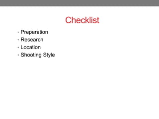 Checklist
• Preparation
• Research
• Location
• Shooting Style
 