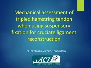 Mechanical assessment of 
tripled hamstring tendon 
when using suspensory 
fixation for cruciate ligament 
reconstruction 
DR. GEETHAN I MS(ORTH) DNB(ORTH) 
 