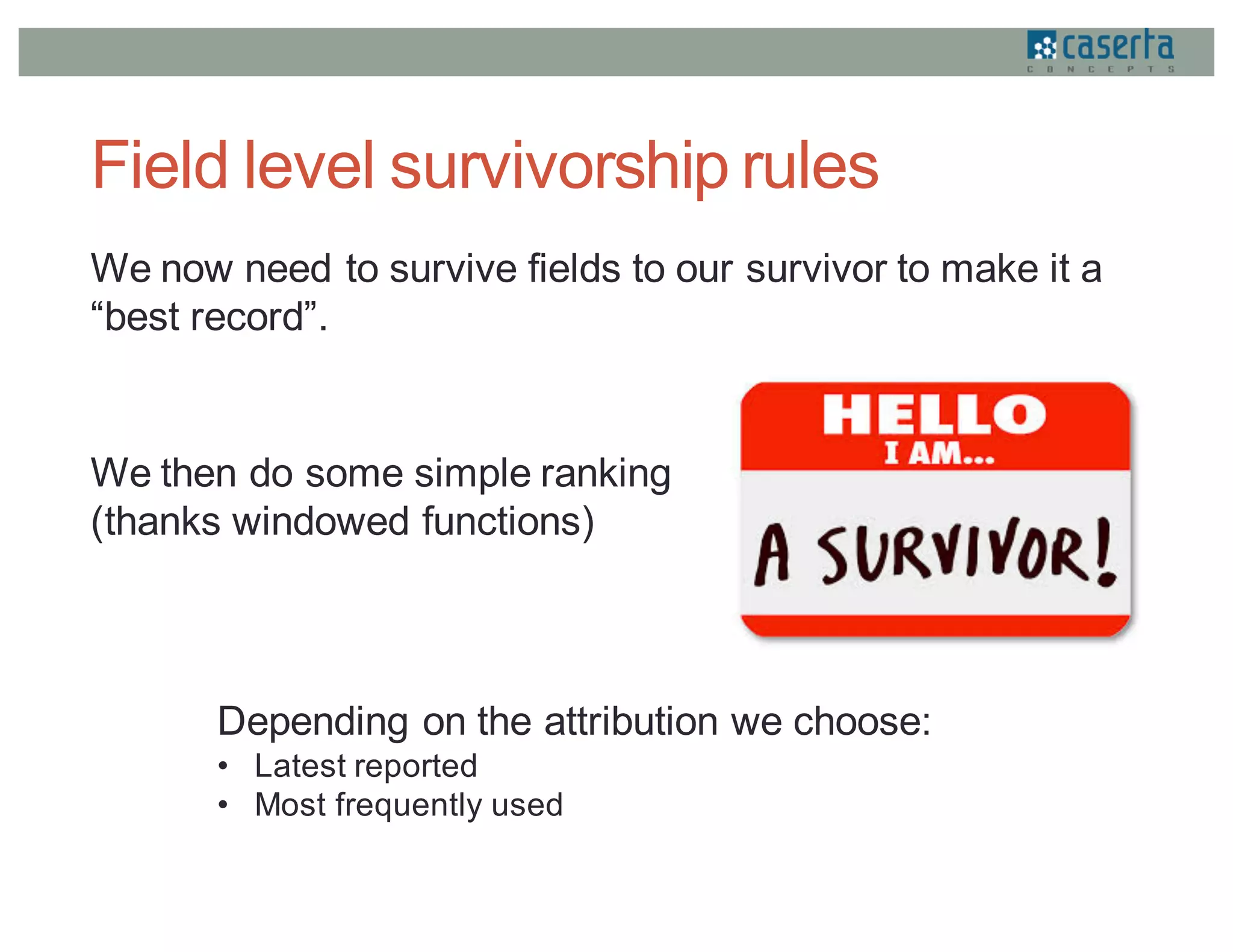 Field level survivorship rules
We now need to survive fields to our survivor to make it a
“best record”.
Depending on the attribution we choose:
• Latest reported
• Most frequently used
We then do some simple ranking
(thanks windowed functions)
 