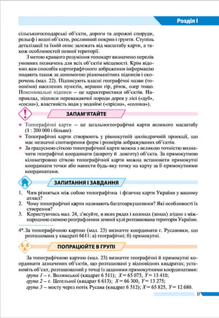 37
Розділ І
§ 7.	 ЧИТАННЯ ТА ВИКОРИСТАННЯ
ТОПОГРАФІЧНИХ КАРТ
ŠŠ Пригадайте, що таке азимут. Як його визначають?
ŠŠ Якими способами можна виміряти відстань на карті?
ВИЗНАЧЕННЯ НАПРЯМКІВ. Орієнтуватися за топогра-
фічною картою легко на відкритій (рівнинній, без будівель
або лісу) місцевості, що має достатньо об’єктів-орієнтирів.
Однак у лісі, горах або за умов недостатньої видимості зві-
рити карту з місцевістю важко, а часом і неможливо. У та-
кому разі рухаються за азимутом. Азимут – це кут між двома
напрямками: на північ і на об’єкт місцевості. Його спочатку
вимірюють на карті за допомогою транспортира (це дійсний
або географічний азимут), а потім на місцевості – користу-
ючись компасом (магнітний азимут). Як ви знаєте, значення
азимута виражається в градусах від 0 до 360° і вимірюється
від напрямку на північ за ходом годинникової стрілки.
За топографічною картою визначають азимут між пів-
нічним напрямком географічного меридіана і напрямком
на певну точку. Для цього транспортир розміщують таким
чином, щоб вісь 0°–180° відповідала напрямку меридіана,
а центр транспортира збігався з точкою на карті, що від-
повідає точці вашого перебування на місцевості (мал. 22,
точка D). Дійсний азимут напрямку з точки D на точку Е
становитиме: А(DE) = 144°.
Щоб перейти від дійсного азимута до магнітного, по-
трібно врахувати магнітне схилення (δ) – кут між північ-
ними напрямками географічного і магнітного меридіанів у
точці їх перетину. Значення цьо-
го кута подано на спеціальному
рисунку під нижньою рамкою
топокарти зліва від масштабу
(див. мал. 18 на с. 33). У нашому
випадку цей кут дорівнює 6°23',
а схилення східне, оскільки пів-
нічний напрямок магнітного
меридіана відхиляється на схід
від північного напрямку дійс-
ного (істинного) меридіана. Для
переходу від дійсного азимута
(А) до магнітного (Ам) потрібно:
якщо схилення східне, то відня-
ти його значення від дійсного
Мал. 22. Визначення
азимута за топо­
графічною картою
Азимут –
це кут між
напрямком на
північ і напрямком
на об'єкт
D
E
66
60 65
18°03'45"
50°40'
43 11 12 13
А(DE)
= 144°
 