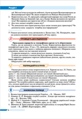 Розділ ІІ
46
Розділ ІІ
ГЕОГРАФІЧНИЙ ПРОСТІР УКРАЇНИ
Тема 1. 	 Україна на політичній карті Європи і світу
Тема 2. 	 Формування території України
Тема 3. 	 Україна на карті годинних поясів
Вивчаючи розділ, ви:
•	 дізнаєтеся про форми правління,
адміністративно-територіальний
устрій, державну територію та кор-
дони України, про зміни ї ї терито-
ріальних меж;
•	 дістанете уявлення про формуван-
ня політичної карти світу, геополі-
тику, міжнародну систему відліку
часу;
•	 навчитеся характеризувати фі-
зико-, економіко- та політико-
географічне положення України,
визначати місцевий та поясний
час;
•	 розвиватимете вміння читати полі-
тичну карту та карту годинних по-
ясів світу.
 