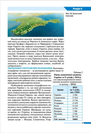 Розділ ІІ
55
фічних, історичних, політичних, економічних, культурних,
інформаційних, воєнних та інших чинників, що впливають
на місце країн в світі та їхній розвиток. Вона напрацьовує
різні підходи і принципи, які можуть стати основою зовніш-
ньополітичної діяльності керівництва держав. Кожна краї-
на, маючи свої геополітичні інтереси, повинна знати про
існування таких інтересів у сусідів та великих держав.
Сьогодні розвиток України тісно пов’язаний із гео-
політикою найбільших «гравців» політичної карти світу
(США, країн Західної Європи, Росії). Геополітичні інтере-
си США як найбільш потужної держави світу передбачають
її домінування на світовій арені. Основу геополітики Росії
становлять неоімперські інтереси в Євразії. Кожна з цих
країн, як і країни Європи, мають своє політичне бачення
місця і ролі України. Пріоритетами зовнішньої політики
самої ж України є її входження до європейського та євро­
атлантичного простору.
ЗАПАМ’ЯТАЙТЕ
●● Географічне положення країни охоплює її фізико-, економіко- та політи-
ко-географічне положення.
●● Геополітика – це наука про поєднання географічних та інших чинників, які
впливають на місце країни в світі та її розвиток.
ЗАПИТАННЯ І ЗАВДАННЯ
1. 	У чому полягають особливості економіко-географічного положення України?
2. 	Дайте оцінку політико-географічного положення нашої країни.
3. 	Що називають геополітикою? Як ця наука пов’язана з географією?
------------------
4*.	Якими є геополітичні інтереси Росії щодо України? Якою у зв’язку з цим
має бути геополітична стратегія (план дій) нашої держави?
ПРОВЕДІТЬ ДОСЛІДЖЕННЯ
Порівняльна оцінка географічного положення України з країнами світу
Дослідіть особливості географічного положення України, порівнявши її
фізико-географічне розташування з іншими країнами, наприклад з Білоруссю
та Великою Британією. Для цього:
1)	 з’ясуйте, у чому полягає вигідність розташування усіх зазначених країн;
2) 	назвіть чинники, через які розташування усіх зазначених країн є невигідним;
3)	оцініть фізико-географічне положення України порівняно із зазначеними
державами. Свою думку обґрунтуйте.
Геополітична
орієнтація України –
проєвропейська
 