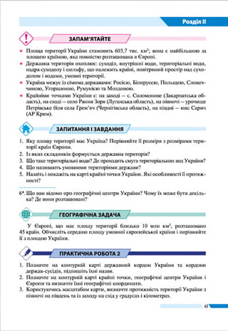 Розділ ІІ
63
Кубанщина – у Росії, Берестейщина і Пінщина – у Білорусі. У
1934 р. столицю УРСР було перенесено з Харкова до Києва.
Державна територія України остаточно сформувалась під
час і після Другої світової війни. У 1939 р. до складу УРСР
увійшли західно­українські землі, кордон з Польщею оста­
точно було встановлено в 1945 р. У 1940 р. до УРСР були
приєднані Північна Буковина і частина Бессарабії, а в 1945 р. –
Закарпаття. У 1954 р. до України зі складу Росії було пере-
дано Крим (його входження відбулося згідно з тодішніми
законами СРСР).
24 серпня 1991 р. Верховна Рада УРСР проголосила
незалежність України в межах існуючих на той час кордо-
нів. Це було визнано майже всіма країнами світу (в тому
числі й Росією), які встановили дипломатичні відносини з
Україною. Проте у 2014 р. Росія здійснила пряме військове
вторгнення на територію України і незаконно анексувала
Мал. 34.
Адміністративно-
територіальний
поділ України
РОБОТА З КАРТОЮ
1.	 Назвіть області України, розташовані на заході країни.
2.	 Які області можна вважати центральними?
3.	 Які області мають приморське розташування?
4.	 Які з областей є прикордонними?
5.	 Назвіть області України, що мають найбільшу кількість областей-сусідів.
6.	 Які області названі не за назвами їхніх обласних центрів?
Герб
Карпатської України,
проголошеної
у 1939 р.
на Закарпатті
 