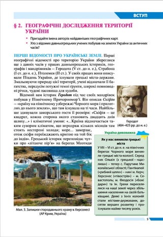 9
ВСТУП
наводять на кліматичних картах, – це результат опрацюван-
ня даних, зібраних за кілька десятиліть, а то й за сотні років.
Зібрана в ході досліджень інформація потребує науко-
вого осмислення й узагальнення. Її використовують вчені,
зацікавлені тією чи іншою науковою проблемою.
ДЖЕРЕЛА ГЕОГРАФІЧНОЇ ІНФОРМАЦІЇ. Джерелами
географічних відомостей, якими в разі необхідності можуть
скористатися всі, хто цікавиться географією, є географіч-
ні енциклопедії (наприклад, «Географічна енциклопедія
Украї­ни» у 3-х томах, «Енциклопедія українознавства»),
довідники, словники («Топонімічний словник України»)
тощо. Велика кількість інформації міститься в підручни-
ках, посібниках і наукових працях, що видаються окремими
книжками або публікуються на сторінках періодичних ви-
дань – фахових географічних газет, журналів.
Ви вже знаєте, що важливим джерелом знань про різні
території є географічні карти. Їх складають за результата-
ми польових зйомок, на підставі аеро- і космічних знімків,
статистичних і літературних даних. Карти показують розмі-
щення різних природних і суспільних об’єктів та явищ, їхні
властивості й зв’язки між ними.
Цікаву й різноманітну географічну інформацію можна
отримати під час відвідування природничих, геологічних,
історичних, етнографічних, краєзнавчих музеїв. Матеріали
їх експозицій є результатом копіткої науково-дослідниць-
кої діяльності багатьох учених різних поколінь.
Про різноманітні географічні новини ми щоденно ді­
знаємося із засобів масової інформації – радіо та телеба-
чення. Часто такі звістки є оперативними повідомленнями
про природні та суспільні явища й процеси, що відбува-
ються в нашій країні та за її межами. Надзвичайно розши-
рилися можливості доступу до різноманітної географічної
інформації із розвитком Інтернету.
ЗНАЧЕННЯ ГЕОГРАФІЧНИХ ЗНАНЬ. Для орієнтування в
сучасному світі кожна людина має знати географічні назви
основних природних (гір, рівнин, річок, озер, морів, остро-
вів тощо) і соціальних (міст, сіл, морських портів, летовищ
тощо)об’єктівнакартісвогорегіону,своєїкраїни,світу.Вона
має уявляти, в чому полягають відмінності їхнього рельєфу,
клімату, вод, ґрунтів, рослинності, населення, культури, ре-
лігії, господарства. Такі знання необхідні для об’єктивного
сприйняття національних і міжнародних подій.
Географічний (просторовий) підхід дає змогу зрозуміти
рішення, що їх приймають окремі люди, компанії, уряди
держав, і які впливають на торгівлю, перевезення, послуги,
вибір місць для розміщення підприємств або для відпочинку.
Джерела
географічних знань
 