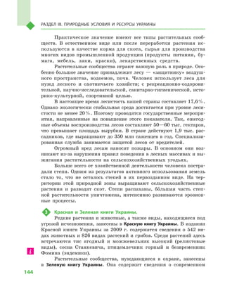 144
Раздел III. Природные условия и ресурсы Украины
Практическое значение имеют все типы растительных сооб-
ществ. В  естественном виде или после переработки растения ис-
пользуются в  качестве корма для скота, сырья для производства
многих видов промышленной продукции (продукты питания, бу-
мага, мебель, лаки, краски), лекарственных средств.
Растительные сообщества играют важную роль в природе. Осо-
бенно большое значение принадлежит лесу — «защитнику» воздуш-
ного пространства, водоемов, почв. Человек использует леса для
нужд лесного и  охотничьего хозяйств; с  рекреационно-оздорови-
тельной, научно-исследовательской, санитарно-гигиенической, исто-
рико-культурной, спортивной целью.
В настоящее время лесистость нашей страны составляет 17,6 %.
Однако экологически стабильная среда достигается при уровне леси-
стости не менее 20 %. Поэтому проводятся государственные меропри-
ятия, направленные на повышение этого показателя. Так, ежегод-
ные объемы воспроизводства лесов составляют 50—60 тыс. гектаров,
что превышает площадь вырубки. В  стране действуют 1,9  тыс. рас-
садников, где выращивают до 350 млн саженцев в год. Специализи-
рованная служба занимается защитой лесов от вредителей.
Огромный вред лесам наносят пожары. В  основном они воз-
никают из-за нарушения правил поведения в лесных массивах и вы-
жигания растительности на сельскохозяйственных угодьях.
Больше всего от хозяйственной деятельности человека постра-
дали степи. Одним из результатов активного использования земель
стало то, что не осталось степей в  их первозданном виде. На тер-
ритории этой природной зоны выращивают сельскохозяйственные
растения и  разводят скот. Степи распаханы, большая часть степ-
ной растительности уничтожена, интенсивно развиваются эрозион-
ные процессы.
3	 Красная и  Зеленая книги Украины.
Редкие растения и животные, а также виды, находящиеся под
угрозой исчезновения, занесены в Красную книгу Украины. В издании
Красной книги Украины за 2009  г. содержатся сведения о  542  ви-
дах животных и 826 видах растений и грибов. Среди растений здесь
встречаются тис ягодный и  можжевельник высокий (реликтовые
виды), сосна Станкевича, птицемлечник горный и  безвременник
Фомина (эндемики).
Растительные сообщества, нуждающиеся в  охране, занесены
в  Зеленую книгу Украины. Она содержит сведения о  современном
 