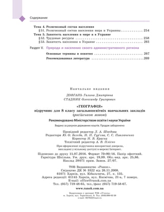 Содержание
	 Тема 4.	Религиозный состав населения
	 § 51.	Религиозный состав населения мира и  Украины . . . . . . . . . . . . 254
	 Тема 5.	Занятость населения в  мире и  в Украине
	 § 52.	Трудовые ресурсы . . . . . . . . . . . . . . . . . . . . . . . . . . . . . . . . . . . . . 258
	 § 53.	Занятость населения в  Украине . . . . . . . . . . . . . . . . . . . . . . . . . . 261
	Раздел V.	 Природа и  население своего административного региона
		Основные термины и  понятия . . . . . . . . . . . . . . . . . . . . . . . . . . . 267
		Рекомендованная литература  . . . . . . . . . . . . . . . . . . . . . . . . . . . . . . 269
Н а в ч а л ь н е в и д а н н я
ДОВГАНЬ Галина Дмитрівна
СТАДНИК Олександр Григорович
«ГЕОГРАФІЯ»
підручник для 8 класу загальноосвітніх навчальних закладів
(російською мовою)
Провідний редактор Л. А. Шведова
Редактори Ю. О. Бєсєда, Н. П. Гур’єва, С. С. Павлюченко
Коректор Н. В. Красна
Технічний редактор А. В. Пліско
При оформленні підручника використані джерела,
викладені у вільному доступі в мережі Інтернет.
Підписано до друку 15.07.2016. Формат 70×90/16. Папір офсетний.
Гарнітура Шкільна. Ум. друк. арк. 19,89. Обл.-вид. арк. 25,86.
Наклад 29 071 прим. Замов. 27/07.
ТОВ Видавництво «Ранок».
Свідоцтво ДК № 3322 від 26.11.2008.
61071 Харків, вул. Кібальчича, 27, к. 135.
Адреса редакції: 61145 Харків, вул. Космічна, 21-а, 7  поверх.
E-mail: office@ranok.com.ua
Тел. (057) 719-48-65, тел./факс (057) 719-58-67.
www.ranok.com.ua
Рекомендовано Міністерством освіти і науки України
Видано за рахунок державних коштів. Продаж заборонено
Надруковано у друкарні ТОВ «Л’єколь»
м. Харків, вул. Тарасівська, 6. Тел. (050) 300-02-38
e-mail: 937923@mail.ru
 