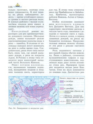 116/
только грунтовое, поэтому сток
резко сокращается. В этот пери­
од на реках наблюдается ме­
жень — время устойчивого низко­
го уровня и малого расхода воды.
В южных районах с малым коли­
чеством осадков реки имеют и
летнюю межень или вовсе пересы­
хают.
П а в о д к о в ы й режим ха­
рактерен для рек преимуществен­
но дождевого питания. Обильные
дожди, ливни вызывают резкие
кратковременные подъемы воды в
реке — паводки. В отличие от по­
ловодья паводки могут возникать
на реке в любое время года. Сле­
довательно, реки этого типа могут
быть лишь там, где зимой выпа­
дают дожди, а реки не покрыты
льдом. В России к этому типу от­
носятся реки низкогорий запад­
ной части Большого Кавказа.
Реки с л е т н и м п о л о в о д ь -
е м, вызванным таянием ледни­
ков, выпадением осадков и позд­
ним таянием снега, характерны
для гор. К этому типу относятся
реки гор Прибайкалья и Забайка­
лья, Камчатки, высокогорных
районов Кавказа, Алтая и Северо-
Востока.
Особое положение занимают
реки м у с с о н н о г о к л и м а т а
юга Дальнего Востока. Для них
характерно увеличение расхода в
теплую часть года, связанное с до­
ждями и таянием снега в горах.
Летом и в начале осени, в период
ливневых дождей, на реках на­
блюдается половодье. Продолжи­
тельная зимняя межень сближа­
ет эти реки с реками снегового
питания.
Роль подземного питания у
рек нашей страны обычно невели­
ка. Лишь в районах, сложенных
вулканическими туфами и кар-
стующимися известняками, под­
земные воды дают почти полови­
ну стока рек. Примером таких
рек являются малые реки Кам­
чатки. Сток их мало изменяется
по сезонам года. Достаточно рав-
/ 4 0
60 ; 1 ( Х М 40 160 ^ 1 8 !
'СЕВЕРНЫЙ/ ЛЕДОВИТЫЙ/' ОКЕАНд^ Начало л е д о с т а в а на реках
~; в о к т я б р е
в н о я б р е
| в д е к а б р е
л е д о с т а в а о б ы ч н о не
б ы в а е т
I , О б л а с т и , л и ш е н н ы е
| г м е с т н о й р е ч н о й с е т и
Д а т ы начала в е с е н -
- 3 1 . У - н е г о л е д о х о д а на
реках
Рис. 54. Замерзание и вскрытие рек
 