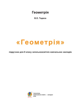 ТЕРНОПІЛЬ
НАВЧАЛЬНА КНИГА  — БОГДАН
2016
«Геометрія»
підручник для 8 класу загальноосвітніх навчальних закладів
В.О. Тадеєв
Геометрія
 