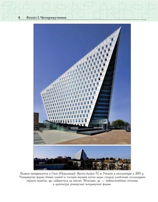 8 Розділ І. Чотирикутники
Будівля муніципалітету в Гаазі (Нідерланди). Висота будівлі 72 м. Уведена в експлуатацію у 2011 р.
Чотирикутна форма бічних граней із гострим верхнім кутом надає споруді улюблених голландцями
обрисів корабля, що здіймається на хвилях. Можливо, це — наймасштабніше втілення
в архітектурі різнокутної чотирикутної форми.
 