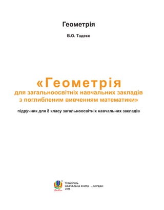 ТЕРНОПІЛЬ
НАВЧАЛЬНА КНИГА  — БОГДАН
2016
«Геометрія
для загальноосвітніх навчальних закладів
з поглибленим вивченням математики»
підручник для 8 класу загальноосвітніх навчальних закладів
В.О. Тадеєв
Геометрія
 