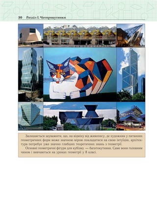 30 Розділ І. Чотирикутники
Залишається зауважити, що, на відміну від живопису, де художник у питаннях
геометричних форм може значною мірою покладатися на свою інтуїцію, архітек­
тура потребує уже значно глибших теоретичних знань з геометрії.
Основні геометричні фігури для кубізму — багатокутники. Саме вони головним
чином і вивчаються на уроках геометрії у 8 класі.
 