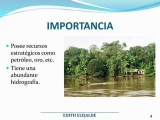 IMPORTANCIA
 Posee recursos
estratégicos como
petróleo, oro, etc.
 Tiene una
abundante
hidrografía.
_______________________________________
EDITH ELEJALDE 4
 