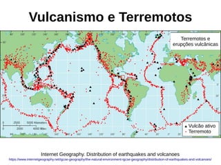 Vulcanismo e Terremotos
https://www.internetgeography.net/igcse-geography/the-natural-environment-igcse-geography/distribution-of-earthquakes-and-volcanoes/
Internet Geography. Distribution of earthquakes and volcanoes
Terremotos e
erupções vulcânicas
Vulcão ativo
Terremoto
 
