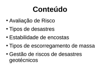 Conteúdo
●
Avaliação de Risco
●
Tipos de desastres
●
Estabilidade de encostas
●
Tipos de escorregamento de massa
●
Gestão de riscos de desastres
geotécnicos
 