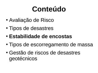Conteúdo
●
Avaliação de Risco
●
Tipos de desastres
●
Estabilidade de encostas
●
Tipos de escorregamento de massa
●
Gestão de riscos de desastres
geotécnicos
 