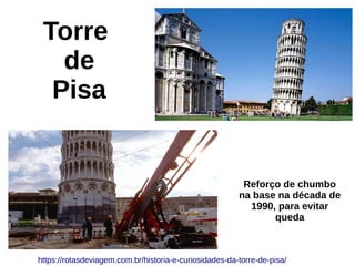 Torre
de
Pisa
https://rotasdeviagem.com.br/historia-e-curiosidades-da-torre-de-pisa/
Reforço de chumbo
na base na década de
1990, para evitar
queda
 