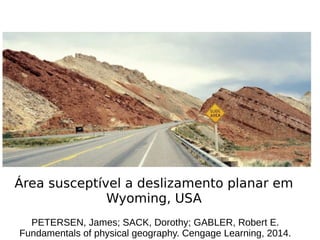 Área susceptível a deslizamento planar em
Wyoming, USA
PETERSEN, James; SACK, Dorothy; GABLER, Robert E.
Fundamentals of physical geography. Cengage Learning, 2014.
 