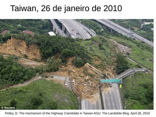 Taiwan, 26 de janeiro de 2010
Petley, D. The mechanism of the Highway 3 landslide in Taiwan AGU: The Landslide Blog. April 26, 2010
 