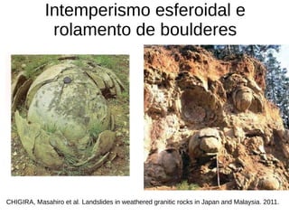 CHIGIRA, Masahiro et al. Landslides in weathered granitic rocks in Japan and Malaysia. 2011.
Intemperismo esferoidal e
rolamento de boulderes
 