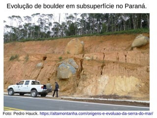 Evolução de boulder em subsuperfície no Paraná.
Foto: Pedro Hauck. https://altamontanha.com/origens-e-evoluao-da-serra-do-mar/
 