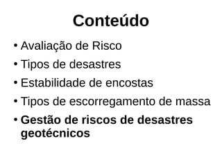 Conteúdo
●
Avaliação de Risco
●
Tipos de desastres
●
Estabilidade de encostas
●
Tipos de escorregamento de massa
●
Gestão de riscos de desastres
geotécnicos
 