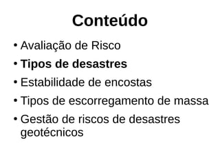 Conteúdo
●
Avaliação de Risco
●
Tipos de desastres
●
Estabilidade de encostas
●
Tipos de escorregamento de massa
●
Gestão de riscos de desastres
geotécnicos
 