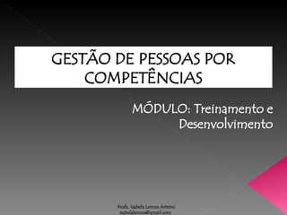 Profa. Isabela Lemos Arteiro
isabelalemos@gmail.com
MÓDULO: Treinamento e
Desenvolvimento
GESTÃO DE PESSOAS POR
COMPETÊNCIAS
 