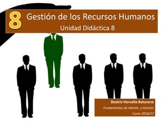 Gestión de los Recursos Humanos
Unidad Didáctica 8
Beatriz Hervella Baturone
Fundamentos de Admón. y Gestión
Curso 2016/17
 