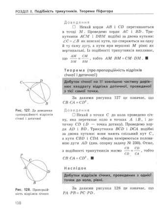 РОЗДІЛ II. Подібність трикутників. Теорема Піфагора
Рис. 127. До доведення
пропорційності відрізків
січної і дотичної
р
Рис. 128. Пропорцій­
ність відрізків січних
Доведення
□ Нехай хорди АВ і СВ перетинаються
в точці М . Проведемо хорди АС і В И . Три­
кутники АСМ і ВВМ подібні за двома кутами:
АС = /.В як вписані кути, що спираються на одну
й ту саму дугу, а кути при вершині М рівні як
вертикальні. Із подібності трикутників випливає,
що = — , тобто АМ ВМ = СМ В М . Ш
вм вм
Те о р е м а (про пропорційність відрізків
січної дотичної)
Добуток січної на ї ї зовнішню частину дорів­
нює квадрату відрізка дотичної, проведеної
з тієї самої точки.
За даними рисунка 127 це означає, що
СВ СА = СВ2.
Доведення
□ Нехай з точки С до кола проведено січ­
ну, яка перетинає коло в точках А і В , і до­
тичну СВ ( В — точка дотику). Проведемо хор­
ди АО і В В . Трикутники ВСВ і ВСА подібні
за двома кутами: вони мають спільний кут С ,
а кути СВВ і СВА обидва вимірюються полови­
ною дуги АВ (див. опорну задачу № 230). Отже,
СВ СІ)
з подібності трикутників маємо ----= ---- , тобто
С£ СА
СВ СА = СВ2. ■
Н а с л і д о к
Добутки відрізків січних, проведених з однієї
точки до кола, рівні.
За даними рисунка 128 це означає, що
РА РВ = РС РВ .
138
 