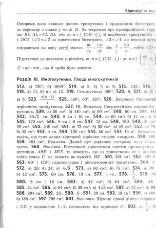 ВІДПОВІДІ ТП Ці Я
Опишемо коло навколо даного трикутника і продовжимо бісектрін
ДО перетину З КОЛОМ у ТОЧЦІ Б . За теоремою про пропорційність хор І
мо ВЬ •АЬ = СЬ •ИЬ або т п= Іс•(СІ) -Іс). З подібності трикутникін і
і ЛСА (А1 = А2 за означенням бісектриси, ^3 = ^4 як вписані ілпі
ВС СБ а СО
спираються на одну дугу) маємо: -- = --- або — = -- , тобто ( І>
СЬ АС і Ь
Підставимо це значення у рівність т п= Іа■(СИ-Іа): т п= Іс
/2=аЬ-тп, що йтреба було довести.
- чІ
Розділ III. Многокутники. Площі многокутників
513. а) 720°; б) 1800°. 514. а) 5; б) 7; в) 9. 515. 135°. 516. І
518. а) 11; б) ні; в) 13. 519. Семикутник; 900°. 520. 6. 521. и) .4 І
в) 6. 523. . 525. 150°, 60°, 150°. 526. Вказівка. Скорій ти(і
2
нерівністю трикутника. 527. Ні. Вказівка. Скористайтесь нерівні» «•<•
кутника. 539. а) 36 см2; б) 140 см2; в) 60 см2. 540. 60 см. 541. III
542. 16[2 см. 543. 8 см і 16 см. 544. а) 60 см2; б) 12 см; н) '»
545. 120 см2. 546. 8 см і 6 см. 547. 12 см. 548. 180. 549. 21 см
28 см2. 550. 240 см2. 551. а) 72 см2; б) 30 см2; в) 40 см2. 552. м) 78
б) 32 см2. 553. 4 см. 554. 120 см2. 555. 50 см2. 557. 16 м2. ВкиМана,
ведіть, що сума даних відстаней дорівнює стороні квадрата. 558. ІМ0
559. 384 см2. Вказівка. Даний кут дорівнює гострому куту парим
грама. 560. Вказівка. Розгляньте відношення катетів прямокутнії
кутників АВЕ і БСЕ та доведіть, що ці трикутники не є подіГин
тобто точка С не лежить на прямій ВЕ . 561. 351 см2. 562. 202,8
563. 60° і 120°; паралелограм і рівносторонній трикутник. 564. Н
572. а) 20; б) 24; в) 4/з . 573. а) 60 см2; б) 75 см2. 574. а) ІМ1
б) 12 см2. 575. 60 см. 576. 10 см. 577. 1-а. 578. —. 579. 80
2
580. 8 см і 16 см. 583. а) 42 см2; б) 64 см2. 584. 18
585. 24 см2. 586. а) 84 см2; б) 39 см2; в) 4>/3 см2. 587. а) 12 см"; 0) ІМІ
588. 294 см2. 589. 25. 590. 5 . 591. 20 см. 592. 18 см2. 596. и) 48И
б) 186 см2. 597. 768 см2. 601. Вказівка. Шукані прямі ділять сторони
і С£> у відношенні 1: 2, починаючи від вершини С . 602. а) ; П)
 