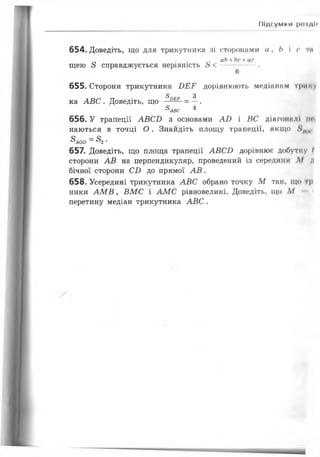 Підсумки |нмд|»
654.Доведіть, що для трикутника зі сторонами а , Ь І с ти
_ . _ аЬ +Ьс+ас
щею 8 справджується нерівність 8 < ------- .
655. Сторони трикутника ВЕР дорівнюють медіанам трику
ка АВС . Доведіть, що 8°ЕР = —.
8 АВС ^
656. У трапеції АВСВ з основами АВ і ВС діагоналі іт|
наються в точці О . Знайдіть площу трапеції, якщо
^АОО = ^2 *
657. Доведіть, що площа трапеції АВСБ дорівнює добутку г
сторони АВ на перпендикуляр, проведений із середини М /і
бічної сторони СІ) до прямої А В .
658. Усередині трикутника АВС обрано точку М так, що ір
ники АМВу ВМС і АМС рівновеликі. Доведіть, що М
перетину медіан трикутника АВС.
 