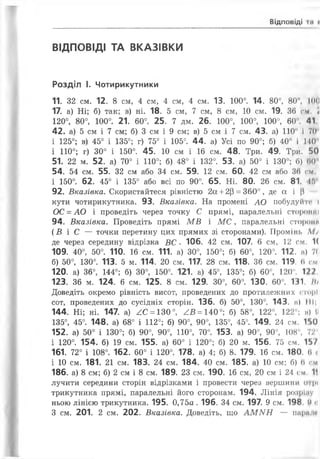 ВІДПОВІДІ І«1 І
ВІДПОВІДІ ТА ВКАЗІВКИ
Розділ І. Чотирикутники
11. 32 см. 12. 8 см, 4 см, 4 см, 4 см. 13. 100°. 14. 80°, 80°, КИЇ
17. а) Ні; б) так; в) ні. 18. 5 см, 7 см, 8 см, 10 см. 19. 36 см. а
120°, 80°, 100°. 21. 60°. 25. 7 дм. 26. 100°, 100°, 100°, 60°. 41
42. а) 5 см і 7 см; б) 3 см і 9 см; в) 5 см і 7 см. 43. а) 110" і 70
і 125°; в) 45° і 135°; г) 75° і 105°. 44. а) Усі по 90°; б) 40° і 140
і 110°; г) 30° і 150°. 45. 10 см і 16 см. 48. Три. 49. Три. 50
51. 22 м. 52. а) 70° і 110°; б) 48° і 132°. 53. а) 50° і 130°; б) <10
54. 54 см. 55. 32 см або 34 см. 59. 12 см. 60. 42 см або 36 см
і 150°. 62. 45° і 135° або всі по 90°. 65. Ні. 80. 26 см. 81. ІЛ
92. Вказівка. Скористайтеся рівністю 2а +2Р = 360°, де а і |1
кути чотирикутника. 93. Вказівка. На промені АО побудуйте* і
ОС = АО і проведіть через точку С прямі, паралельні сторонні
94. Вказівка. Проведіть прямі МВ і М С , паралельні сторони
( Б і С — точки перетину цих прямих зі сторонами). Промінь М/
де через середину відрізка ВС • 106. 42 см. 107. 6 см, 12 см. 1(
109. 40°, 50°. 110. 16 см. 111. а) 30°, 150°; б) 60°, 120°. 112. м) 7<
б) 50°, 130°. 113. 5 м. 114. 20 см. 117. 28 см. 118. 36 см. 119. 6 см
120. а) 36°, 144°; б) 30°, 150°. 121. а) 45°, 135°; б) 60°, 120". 122.
123. 36 м. 124. 6 см. 125. 8 см. 129. 30°, 60°. 130. 60°. 131. /Ь
Доведіть окремо рівність висот, проведених до протилежних «торі
сот, проведених до сусідніх сторін. 136. б) 50°, 130°. 143. а) III;
144. Ні; ні. 147. а) ^С = 130°, ^Б = 140°; б) 58°, 122°, 122°; и) V
135°, 45°. 148. а) 68° і 112°; б) 90°, 90°, 135°, 45°. 149. 24 см. 150
152. а) 50° і 130°; б) 90°, 90°, 110°, 70°. 153. а) 90°, 90°, 108°, 72'
і 120°. 154. б) 19 см. 155. а) 60° і 120°; б) 20 м. 156. 75 см. 157
161. 72° і 108°. 162. 60° і 120°. 178. а) 4; б) 8. 179. 16 см. 180. й<
і 10 см. 181. 21 см. 183. 24 см. 184. 40 см. 185. а) 10 см; б) (І см
186. а) 8 см; б) 2 см і 8 см. 189. 23 см. 190. 16 см, 20 см і 24 см. 1‘
лучити середини сторін відрізками і провести через вершини оірі
трикутника прямі, паралельні його сторонам. 194. Лінія розрілу
ньою лінією трикутника. 195. 0,75а . 196. 34 см. 197. 9 см. 198. І) о
З см. 201. 2 см. 202. Вказівка. Доведіть, що АМNН — парим
 