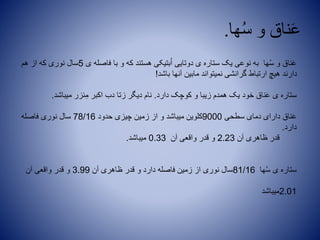 ‫ها‬ُ‫س‬ ‫و‬ ‫ناق‬َ‫ع‬.
‫ی‬ ‫فاصله‬ ‫با‬ ‫و‬ ‫که‬ ‫هستند‬ ‫بتیکی‬ُ‫ا‬ ‫دوتایی‬ ‫ی‬ ‫ستاره‬ ‫یک‬ ‫نوعی‬ ‫به‬ ‫ها‬ُ‫س‬ ‫و‬ ‫ناق‬َ‫ع‬5‫هم‬ ‫از‬ ‫که‬ ‫نوری‬ ‫سال‬
‫باشد‬ ‫آنها‬ ‫مابین‬ ‫نمیتواند‬ ‫گرانشی‬ ‫ارتباط‬ ‫هیچ‬ ‫دارند‬!
‫دارد‬ ‫کوچک‬ ‫و‬ ‫زیبا‬ ‫همدم‬ ‫یک‬ ‫خود‬ ‫ناق‬َ‫ع‬ ‫ی‬ ‫ستاره‬.‫میباشد‬ ‫ئزر‬ِ‫م‬ ‫اکبر‬ ‫دب‬ ‫زتا‬ ‫دیگر‬ ‫نام‬.
‫سطحی‬ ‫دمای‬ ‫دارای‬ ‫ناق‬َ‫ع‬9000‫حدود‬ ‫چیزی‬ ‫زمین‬ ‫از‬ ‫و‬ ‫میباشد‬ ‫کلوین‬78/16‫فاصله‬ ‫نوری‬ ‫سال‬
‫دارد‬.
‫آن‬ ‫ظاهری‬ ‫قدر‬2.23‫آن‬ ‫واقعی‬ ‫قدر‬ ‫و‬0.33‫میباشد‬.
‫ها‬ُ‫س‬ ‫ی‬ ‫ستاره‬81/16‫آن‬ ‫ظاهری‬ ‫قدر‬ ‫و‬ ‫دارد‬ ‫فاصله‬ ‫زمین‬ ‫از‬ ‫نوری‬ ‫سال‬3.99‫آن‬ ‫واقعی‬ ‫قدر‬ ‫و‬
2.01‫میباشد‬
 