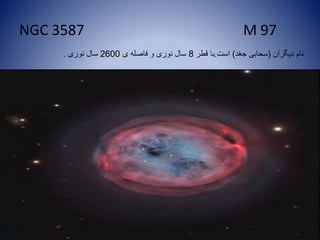 NGC 3587 M 97
‫دیگرآن‬ ‫نام‬(‫جغد‬ ‫سحابی‬)‫است‬.‫قطر‬ ‫با‬8‫ی‬ ‫فاصله‬ ‫و‬ ‫نوری‬ ‫سال‬2600‫نوری‬ ‫سال‬.
 