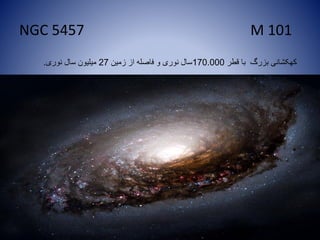 NGC 5457 M 101
‫قطر‬ ‫با‬ ‫بزرگ‬ ‫کهکشانی‬170.000‫زمین‬ ‫از‬ ‫فاصله‬ ‫و‬ ‫نوری‬ ‫سال‬27‫نوری‬ ‫سال‬ ‫میلیون‬.
 