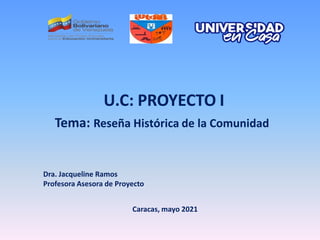 Dra. Jacqueline Ramos
Profesora Asesora de Proyecto
Caracas, mayo 2021
U.C: PROYECTO I
Tema: Reseña Histórica de la Comunidad
 