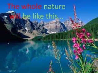 The whole nature
will be like this…
 