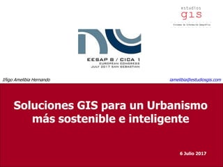 Soluciones GIS para un Urbanismo más sostenible e inteligente
Soluciones GIS para un Urbanismo
más sostenible e inteligente
6 Julio 2017
Iñigo Amelibia Hernando iamelibia@estudiosgis.com
 