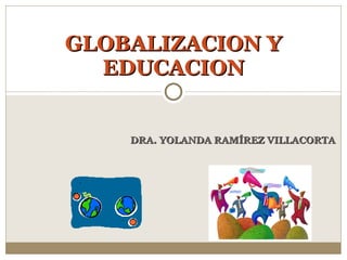 GLOBALIZACION Y
  EDUCACION


    DRA. YOLANDA RAMÍREZ VILLACORTA
 