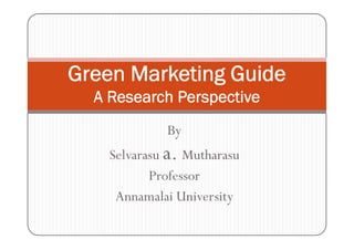 Green Marketing Guide
  A Research Perspective
             By
    Selvarasu a. Mutharasu
           Professor
     Annamalai University
 
