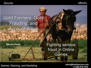 Security                                          eBooks




  Gold Farmers, Gold
    Frauding, and
    Account Sales


    Steven Davis               Fighting serious
                               fraud in Online
                                   Games

                                         steve@free2secure.com
Games, iGaming, and Gambling                   +1.650.278.7416
 