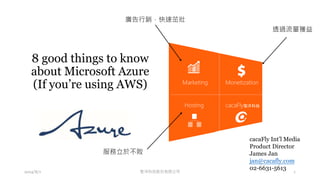 8 good things to know
about Microsoft Azure
(If you’re using AWS)
2014/8/1 1
Marketing
Hosting
Monetization
cacaFly聖洋科技
聖洋科技股份有限公司
服務立於不敗
廣告行銷，快速茁壯
透過流量獲益
cacaFly Int’l Media
Product Director
James Jan
jan@cacafly.com
02-6631-5613
 
